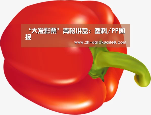 ‘大发彩票’青松讲盘:塑料/PP周报(图1) 大发彩票