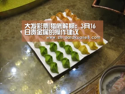 大发彩票|猎鹰解期:3月16日贵金属的操作建议(图1) 大发彩票