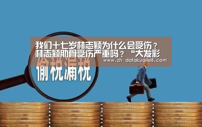 我们十七岁林志颖为什么会受伤?林志颖肋骨受伤严重吗?“大发彩票”(图2) 大发彩票