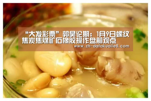 “大发彩票”郭昊论期:1月9日螺纹焦炭焦煤矿石橡胶操作盘前观点(图1) 大发彩票